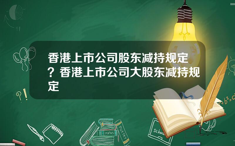 香港上市公司股东减持规定？香港上市公司大股东减持规定