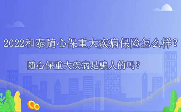 2022和泰随心保重大疾病保险怎么样？随心保重大疾病是骗人的吗？