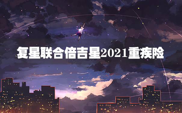 复星联合倍吉星2021重疾险怎么样？好不好？优缺点有哪些？_1