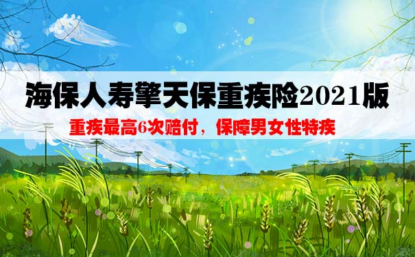 一文看懂海保人寿擎天保重疾险2021版保什么？值得购买吗？